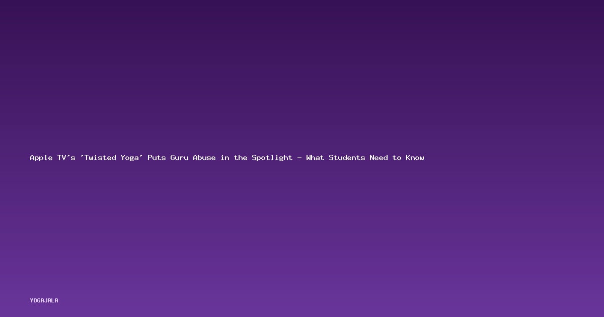 Apple TV’s ‘Twisted Yoga’ Puts Guru Abuse in the Spotlight — What Students Need to Know